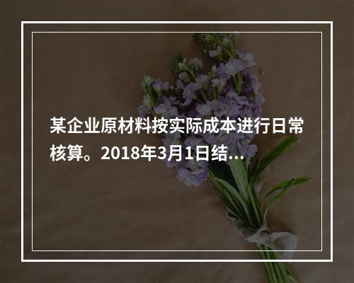 某企业原材料按实际成本进行日常核算。2018年3月1日结存甲