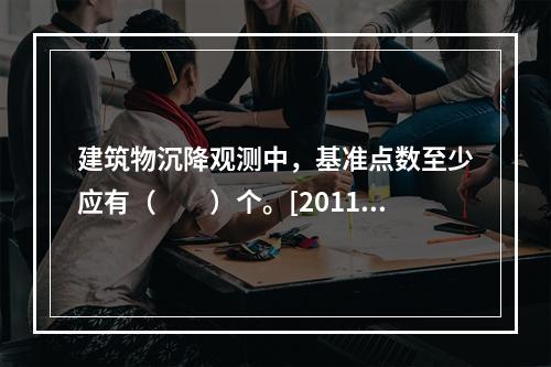 建筑物沉降观测中，基准点数至少应有（　　）个。[2011年