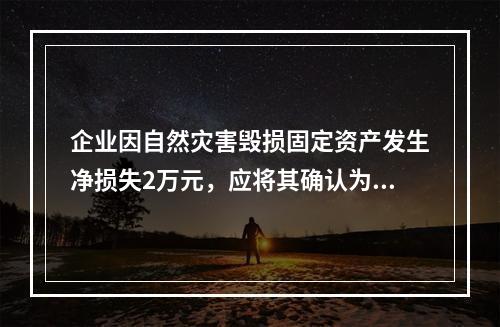 企业因自然灾害毁损固定资产发生净损失2万元，应将其确认为费用