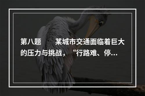 第八题　　某城市交通面临着巨大的压力与挑战，“行路难、停车