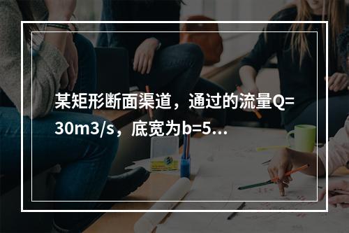 某矩形断面渠道，通过的流量Q=30m3/s，底宽为b=5m，