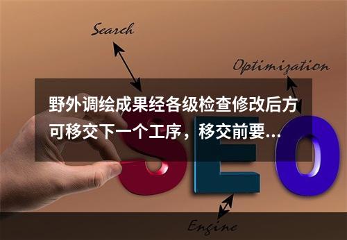 野外调绘成果经各级检查修改后方可移交下一个工序，移交前要进