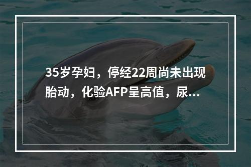 35岁孕妇，停经22周尚未出现胎动，化验AFP呈高值，尿E3