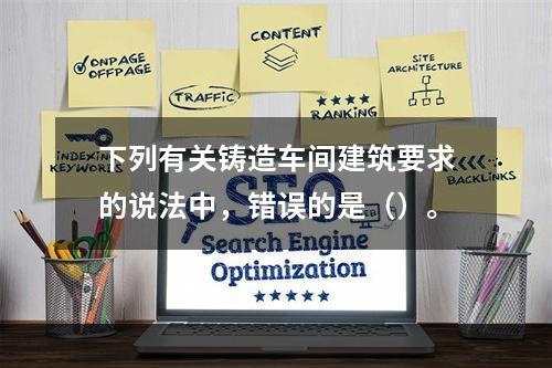 下列有关铸造车间建筑要求的说法中，错误的是（）。