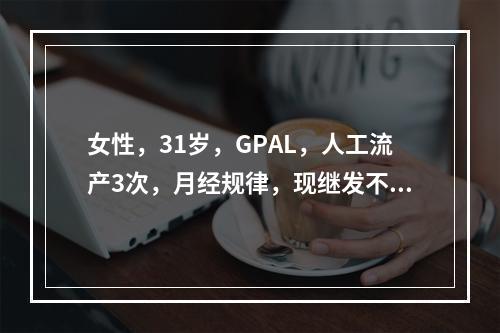 女性，31岁，GPAL，人工流产3次，月经规律，现继发不孕2