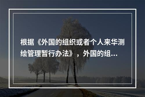 根据《外国的组织或者个人来华测绘管理暂行办法》，外国的组织