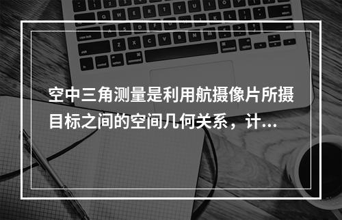 空中三角测量是利用航摄像片所摄目标之间的空间几何关系，计算