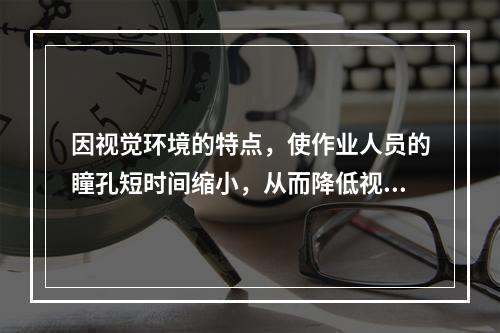 因视觉环境的特点，使作业人员的瞳孔短时间缩小，从而降低视网膜