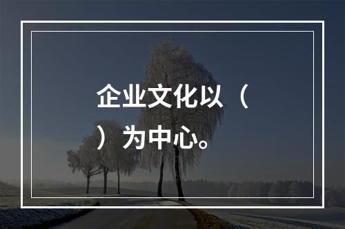 企业文化以（）为中心。