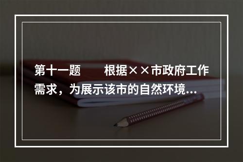 第十一题　　根据××市政府工作需求，为展示该市的自然环境、