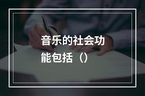 音乐的社会功能包括（）