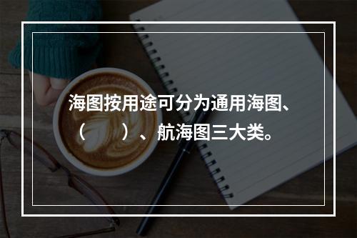 海图按用途可分为通用海图、（　　）、航海图三大类。