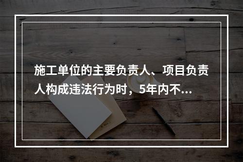 施工单位的主要负责人、项目负责人构成违法行为时，5年内不得担