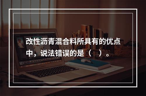 改性沥青混合料所具有的优点中，说法错误的是（　）。