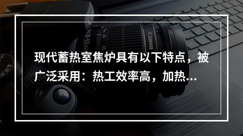 现代蓄热室焦炉具有以下特点，被广泛采用：热工效率高，加热系统