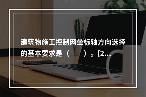 建筑物施工控制网坐标轴方向选择的基本要求是（　　）。[20