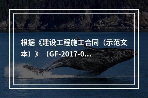 根据《建设工程施工合同（示范文本）》（GF-2017-020