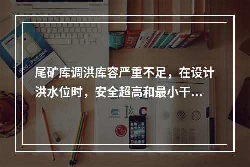 尾矿库调洪库容严重不足，在设计洪水位时，安全超高和最小干滩长