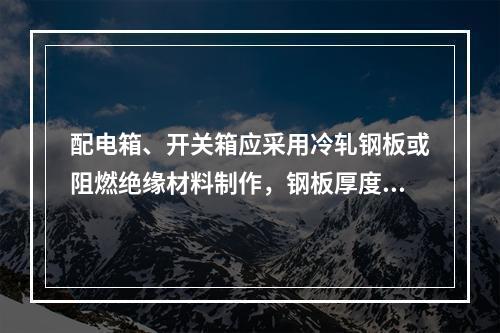 配电箱、开关箱应采用冷轧钢板或阻燃绝缘材料制作，钢板厚度应为