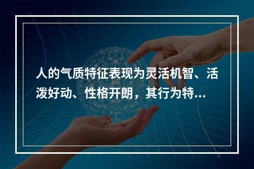 人的气质特征表现为灵活机智、活泼好动、性格开朗，其行为特征更