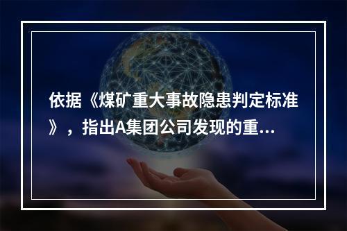 依据《煤矿重大事故隐患判定标准》，指出A集团公司发现的重大事