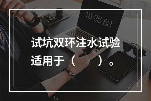 试坑双环注水试验适用于（　　）。