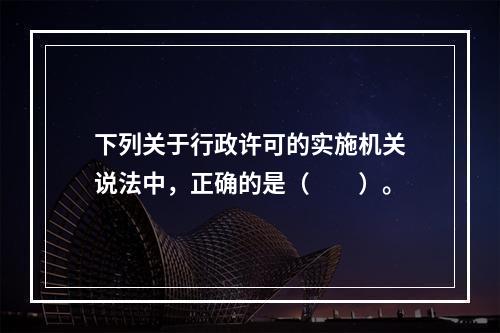 下列关于行政许可的实施机关说法中，正确的是（　　）。