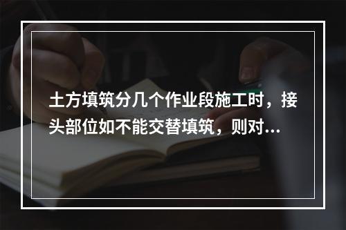 土方填筑分几个作业段施工时，接头部位如不能交替填筑，则对先填