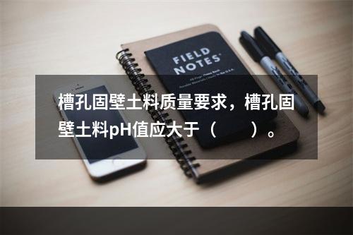 槽孔固壁土料质量要求，槽孔固壁土料pH值应大于（　　）。