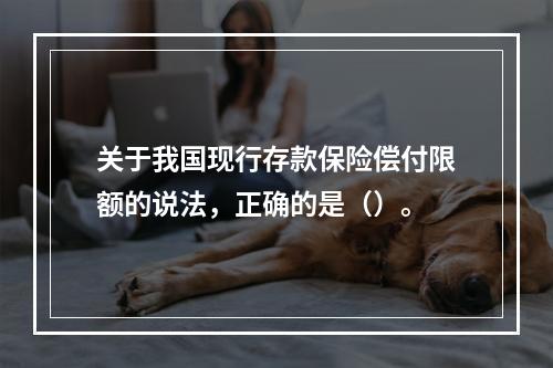 关于我国现行存款保险偿付限额的说法，正确的是（）。