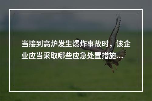 当接到高炉发生爆炸事故时，该企业应当采取哪些应急处置措施？