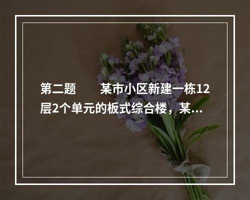 第二题　　某市小区新建一栋12层2个单元的板式综合楼，某房