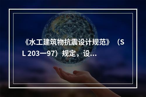 《水工建筑物抗震设计规范》（SL 203一97）规定，设计