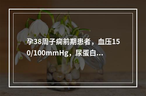 孕38周子痫前期患者，血压150/100mmHg，尿蛋白(+