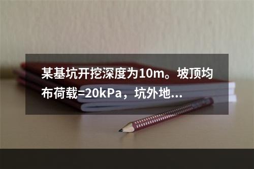 某基坑开挖深度为10m。坡顶均布荷载=20kPa，坑外地下