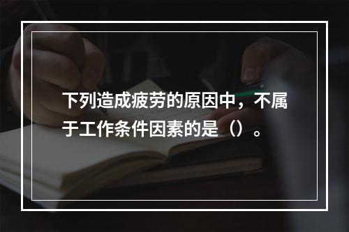 下列造成疲劳的原因中，不属于工作条件因素的是（）。