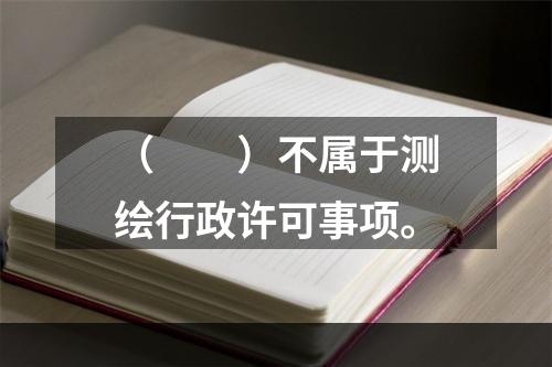 （　　）不属于测绘行政许可事项。