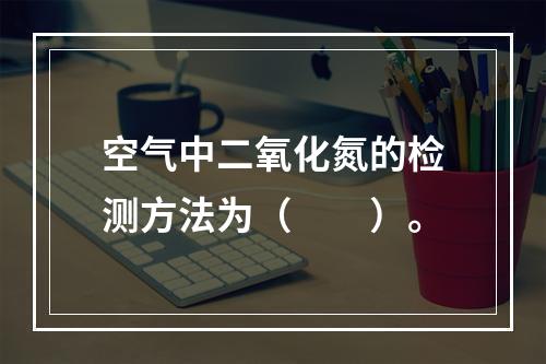 空气中二氧化氮的检测方法为（　　）。