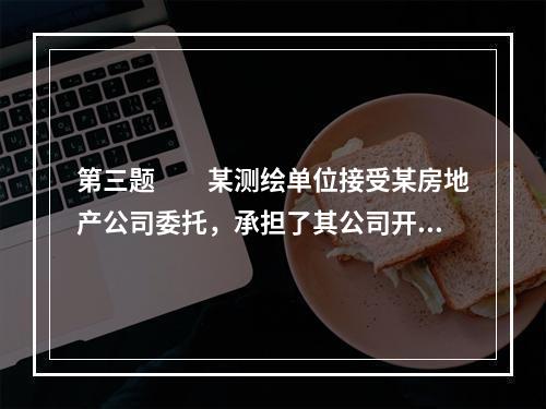 第三题　　某测绘单位接受某房地产公司委托，承担了其公司开发