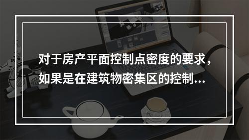 对于房产平面控制点密度的要求，如果是在建筑物密集区的控制点