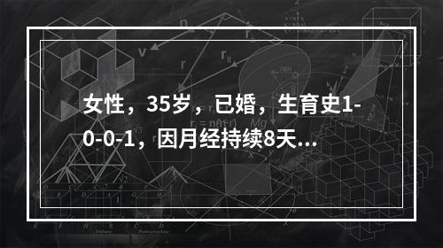 女性，35岁，已婚，生育史1-0-0-1，因月经持续8天量仍