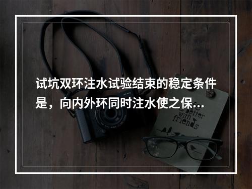 试坑双环注水试验结束的稳定条件是，向内外环同时注水使之保持