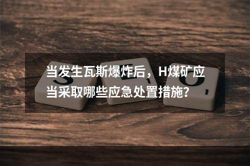 当发生瓦斯爆炸后，H煤矿应当采取哪些应急处置措施？