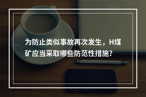 为防止类似事故再次发生，H煤矿应当采取哪些防范性措施？