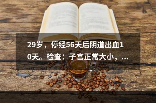 29岁，停经56天后阴道出血10天。检查：子宫正常大小，质软