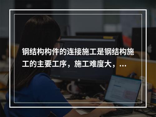 钢结构构件的连接施工是钢结构施工的主要工序，施工难度大，危险