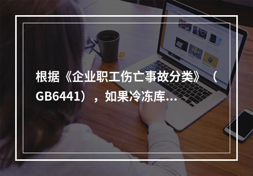 根据《企业职工伤亡事故分类》（GB6441），如果冷冻库内液