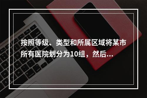 按照等级、类型和所属区域将某市所有医院划分为10组，然后在某