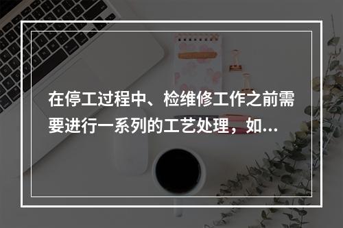 在停工过程中、检维修工作之前需要进行一系列的工艺处理，如吹扫