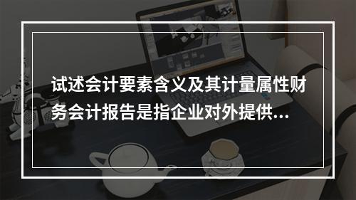 试述会计要素含义及其计量属性财务会计报告是指企业对外提供的反